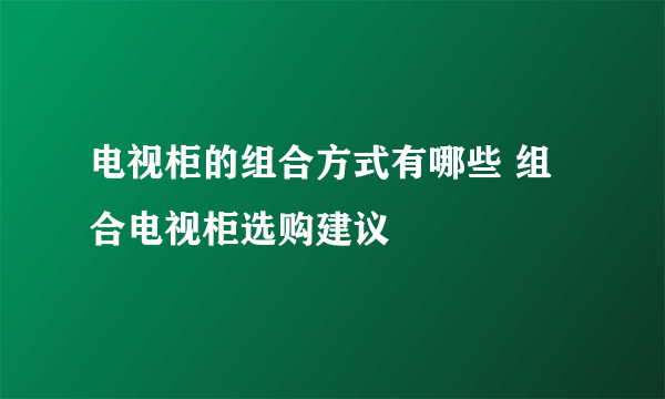 电视柜的组合方式有哪些 组合电视柜选购建议