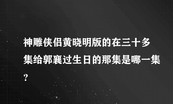 神雕侠侣黄晓明版的在三十多集给郭襄过生日的那集是哪一集？