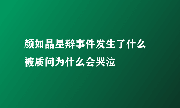 颜如晶星辩事件发生了什么 被质问为什么会哭泣