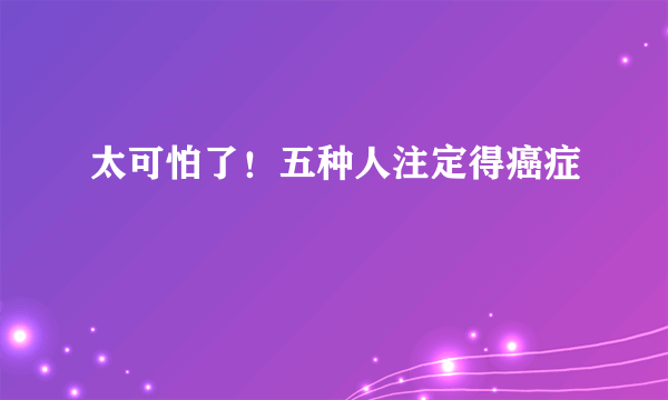 太可怕了！五种人注定得癌症 