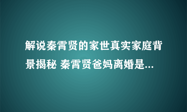 解说秦霄贤的家世真实家庭背景揭秘 秦霄贤爸妈离婚是单亲家庭么