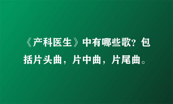 《产科医生》中有哪些歌？包括片头曲，片中曲，片尾曲。