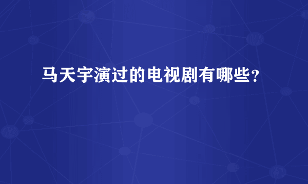 马天宇演过的电视剧有哪些？