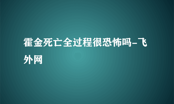 霍金死亡全过程很恐怖吗-飞外网