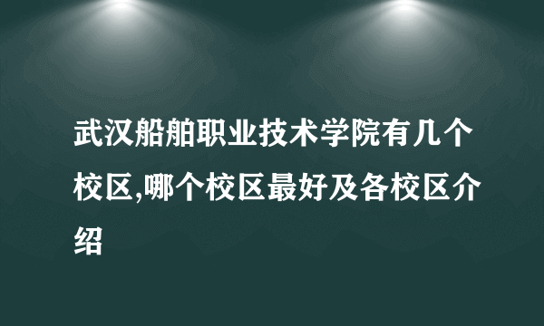 武汉船舶职业技术学院有几个校区,哪个校区最好及各校区介绍