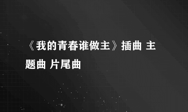 《我的青春谁做主》插曲 主题曲 片尾曲