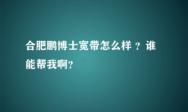 合肥鹏博士宽带怎么样 ？谁能帮我啊？