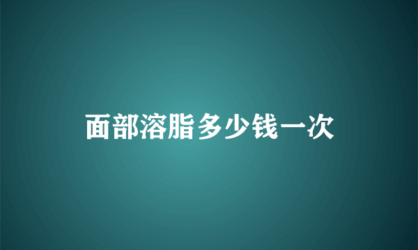 面部溶脂多少钱一次