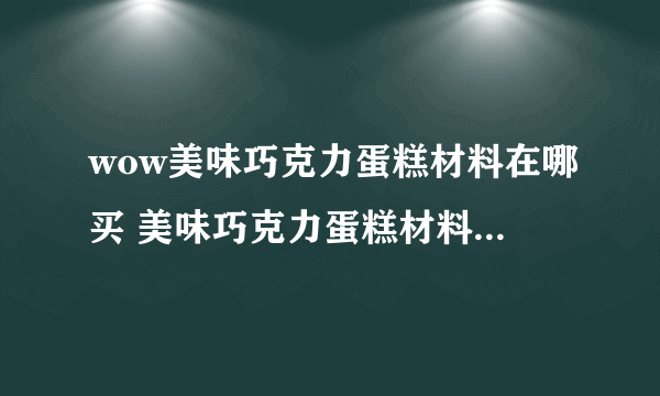 wow美味巧克力蛋糕材料在哪买 美味巧克力蛋糕材料购买位置