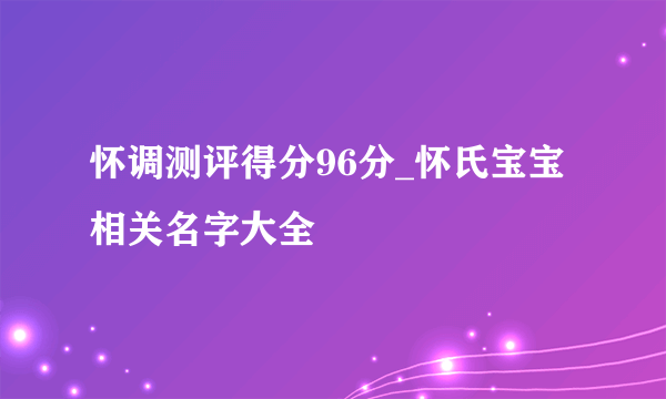 怀调测评得分96分_怀氏宝宝相关名字大全