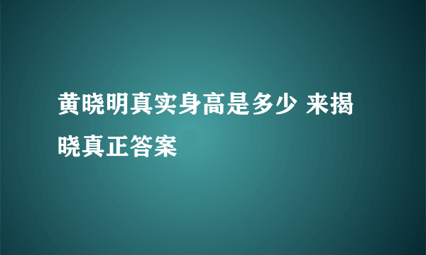 黄晓明真实身高是多少 来揭晓真正答案