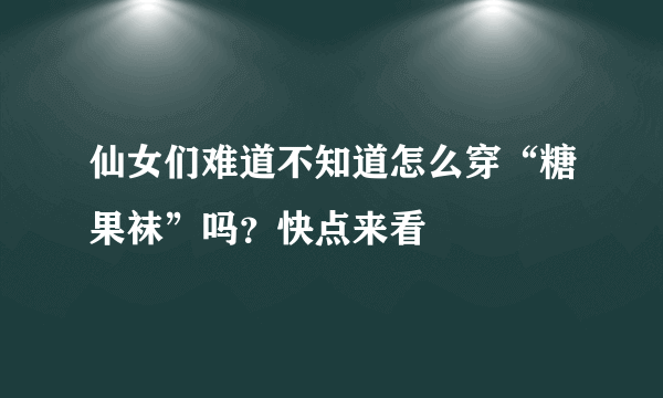 仙女们难道不知道怎么穿“糖果袜”吗？快点来看