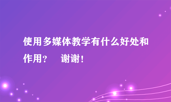 使用多媒体教学有什么好处和作用？   谢谢！