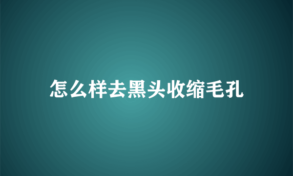 怎么样去黑头收缩毛孔