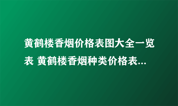 黄鹤楼香烟价格表图大全一览表 黄鹤楼香烟种类价格表零售价格