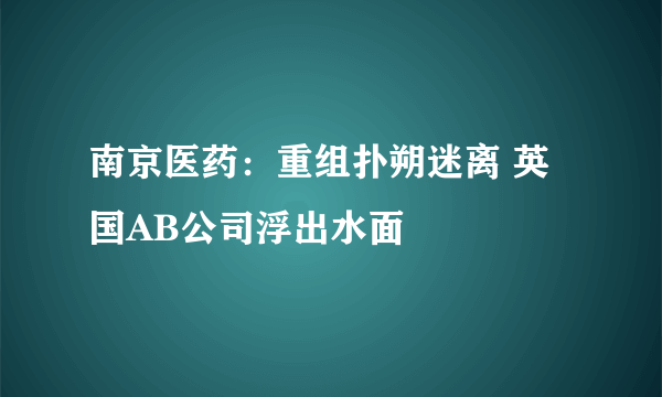 南京医药：重组扑朔迷离 英国AB公司浮出水面