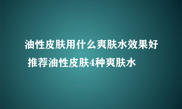 油性皮肤用什么爽肤水效果好 推荐油性皮肤4种爽肤水