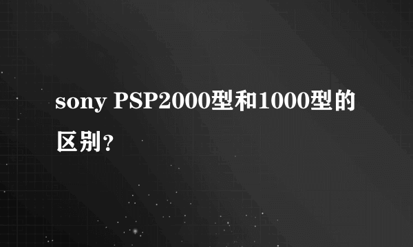 sony PSP2000型和1000型的区别？