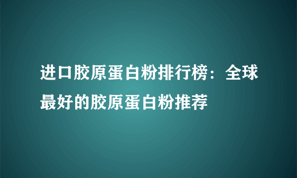 进口胶原蛋白粉排行榜：全球最好的胶原蛋白粉推荐