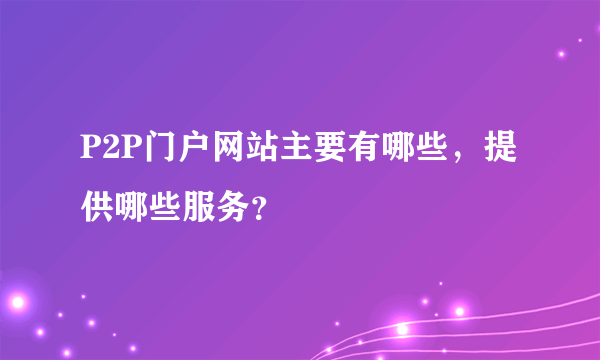 P2P门户网站主要有哪些，提供哪些服务？