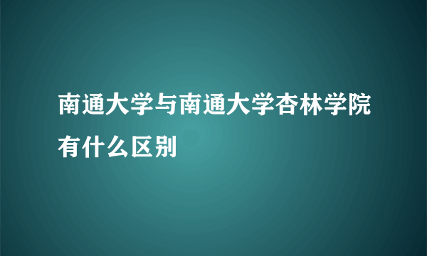 南通大学与南通大学杏林学院有什么区别