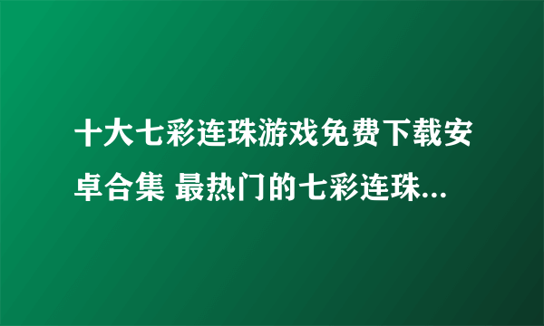 十大七彩连珠游戏免费下载安卓合集 最热门的七彩连珠类型手游排行榜