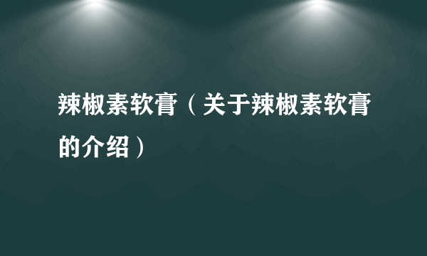 辣椒素软膏（关于辣椒素软膏的介绍）