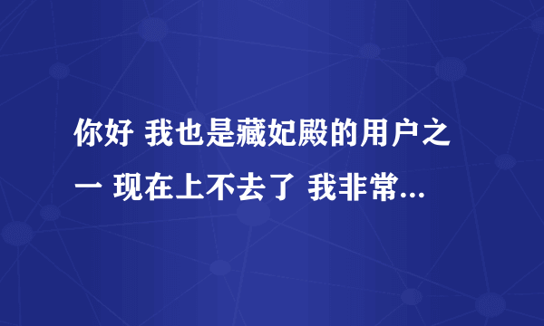 你好 我也是藏妃殿的用户之一 现在上不去了 我非常郁闷 不知道还有没有类似的网站 可以介绍给我吗 万分感