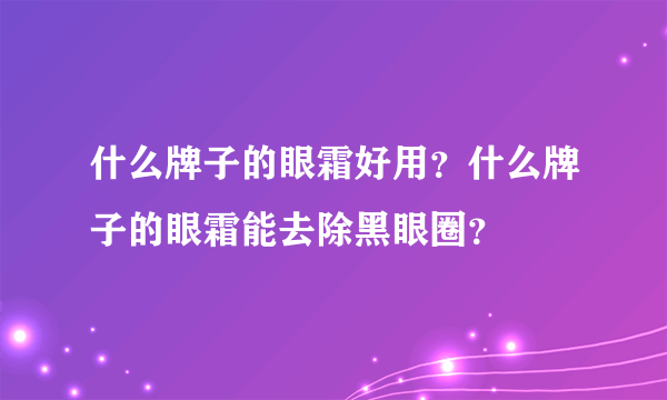 什么牌子的眼霜好用？什么牌子的眼霜能去除黑眼圈？