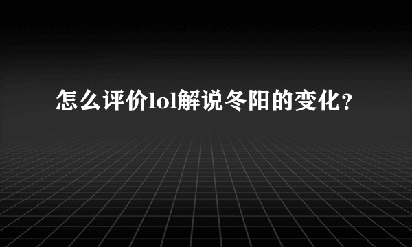 怎么评价lol解说冬阳的变化？