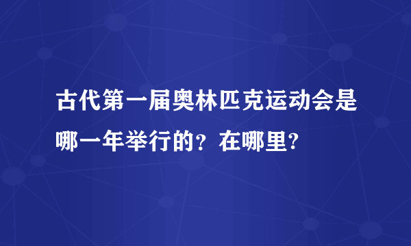 古代第一届奥林匹克运动会是哪一年举行的？在哪里?