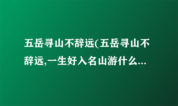 五岳寻山不辞远(五岳寻山不辞远,一生好入名山游什么意思)-飞外