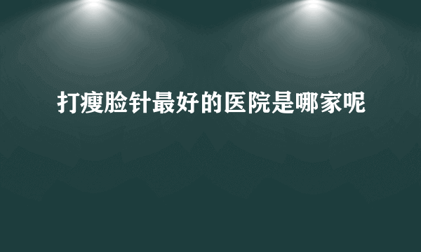 打瘦脸针最好的医院是哪家呢