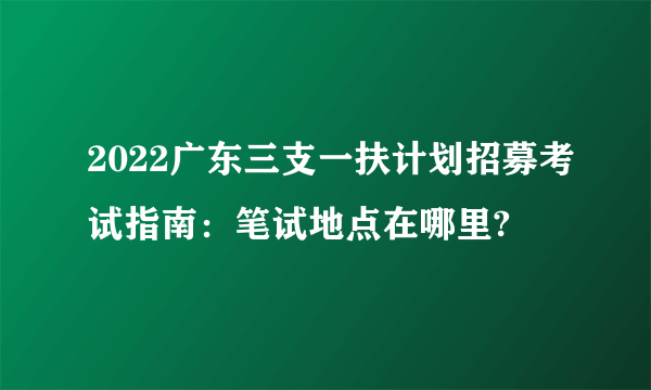 2022广东三支一扶计划招募考试指南：笔试地点在哪里?