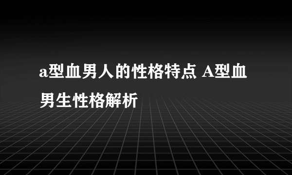 a型血男人的性格特点 A型血男生性格解析