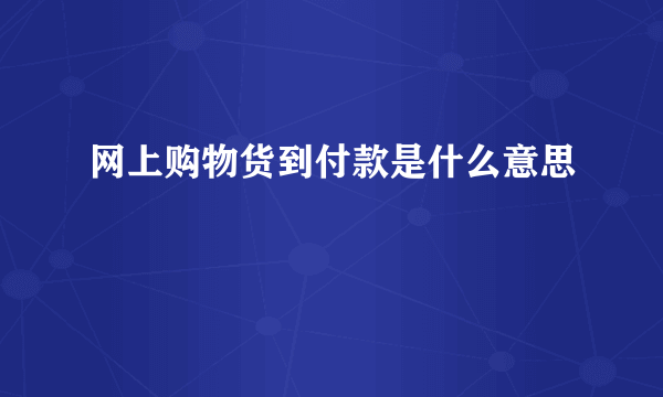 网上购物货到付款是什么意思