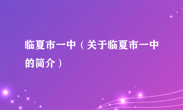 临夏市一中（关于临夏市一中的简介）