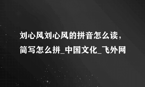 刘心风刘心风的拼音怎么读，简写怎么拼_中国文化_飞外网