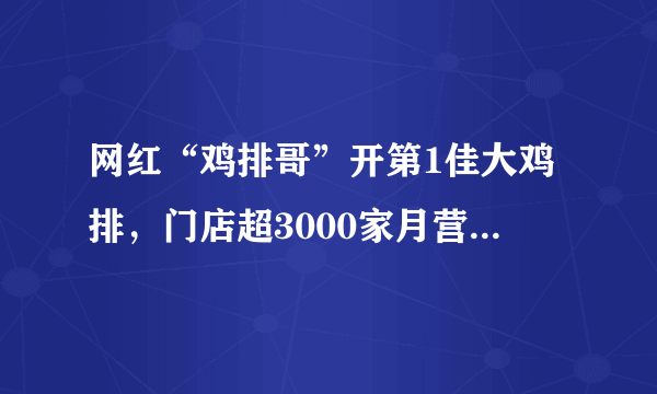 网红“鸡排哥”开第1佳大鸡排，门店超3000家月营业额20万