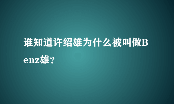 谁知道许绍雄为什么被叫做Benz雄？