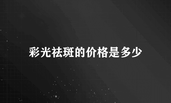 彩光祛斑的价格是多少