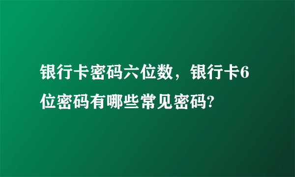 银行卡密码六位数，银行卡6位密码有哪些常见密码?