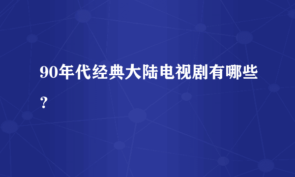 90年代经典大陆电视剧有哪些？