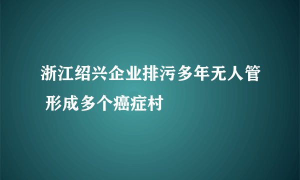 浙江绍兴企业排污多年无人管 形成多个癌症村