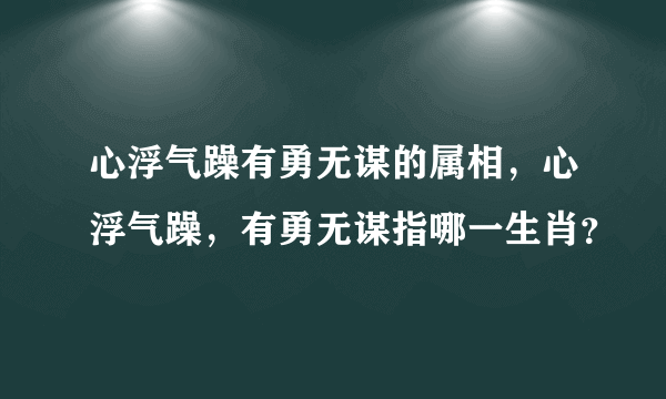 心浮气躁有勇无谋的属相，心浮气躁，有勇无谋指哪一生肖？