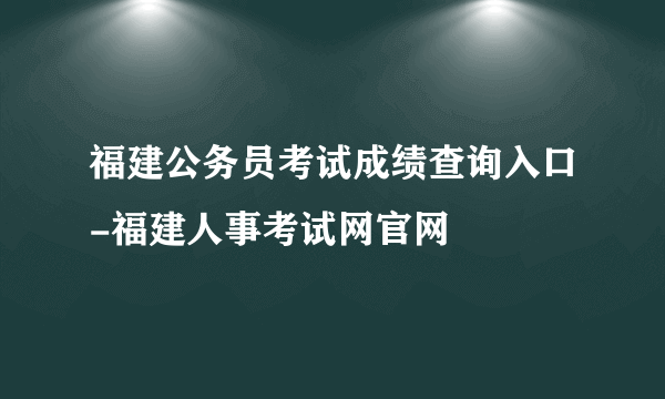 福建公务员考试成绩查询入口-福建人事考试网官网