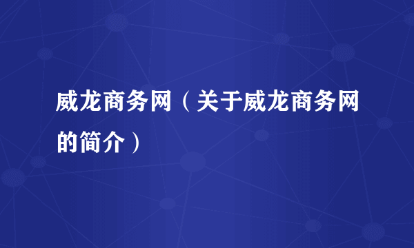 威龙商务网（关于威龙商务网的简介）