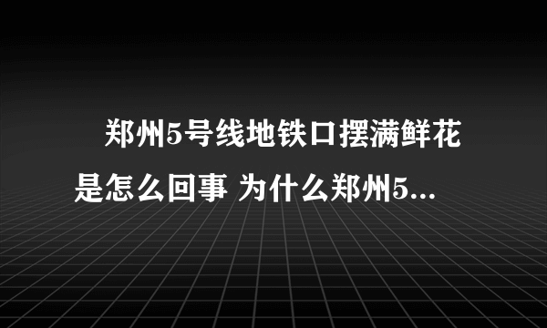 ​郑州5号线地铁口摆满鲜花是怎么回事 为什么郑州5号线地铁口摆满鲜花