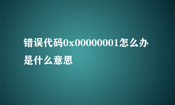 错误代码0x00000001怎么办 是什么意思