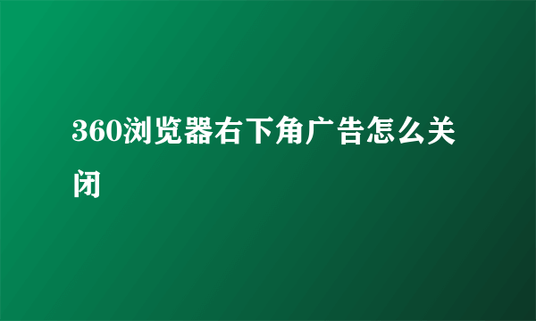 360浏览器右下角广告怎么关闭